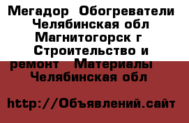 Мегадор  Обогреватели - Челябинская обл., Магнитогорск г. Строительство и ремонт » Материалы   . Челябинская обл.